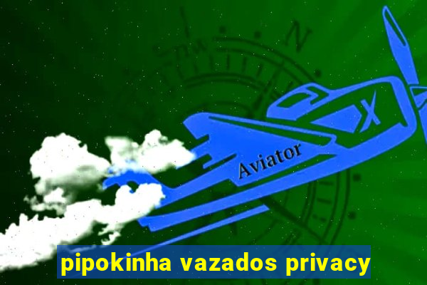 pipokinha vazados privacy